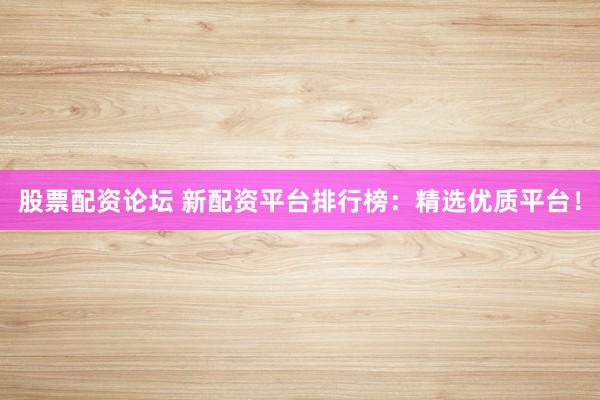 股票配资论坛 新配资平台排行榜：精选优质平台！