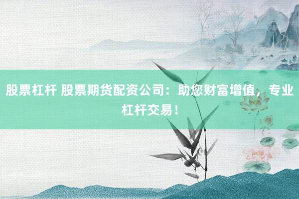 股票杠杆 股票期货配资公司：助您财富增值，专业杠杆交易！