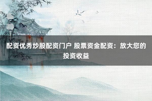 配资优秀炒股配资门户 股票资金配资：放大您的投资收益