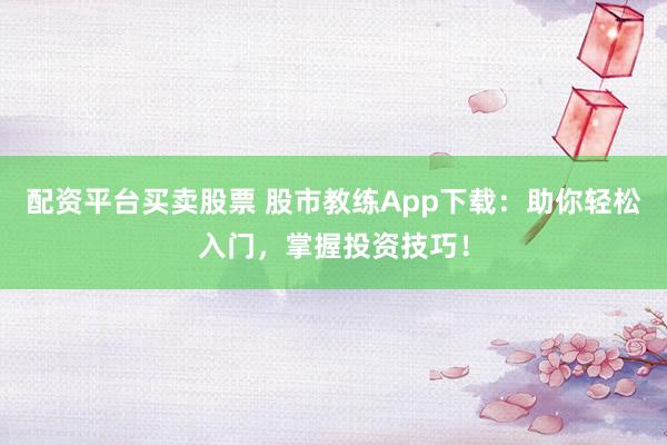 配资平台买卖股票 股市教练App下载：助你轻松入门，掌握投资技巧！