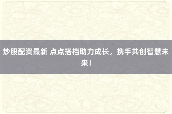 炒股配资最新 点点搭档助力成长，携手共创智慧未来！