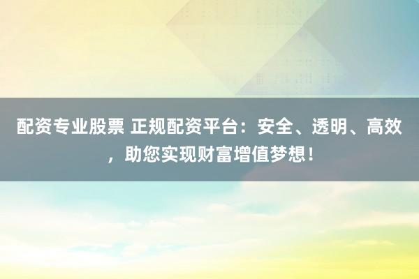 配资专业股票 正规配资平台：安全、透明、高效，助您实现财富增值梦想！