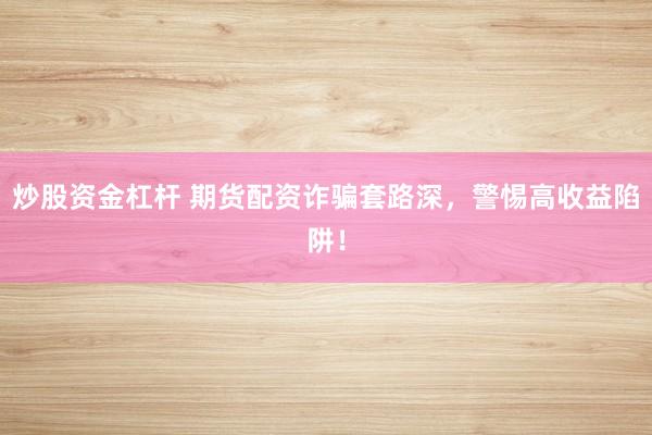 炒股资金杠杆 期货配资诈骗套路深，警惕高收益陷阱！