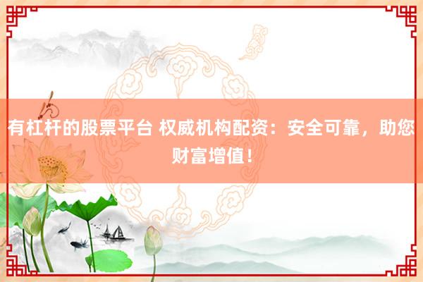 有杠杆的股票平台 权威机构配资：安全可靠，助您财富增值！
