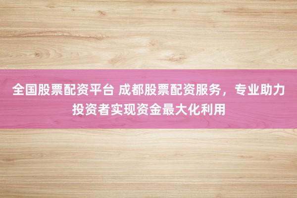 全国股票配资平台 成都股票配资服务，专业助力投资者实现资金最大化利用