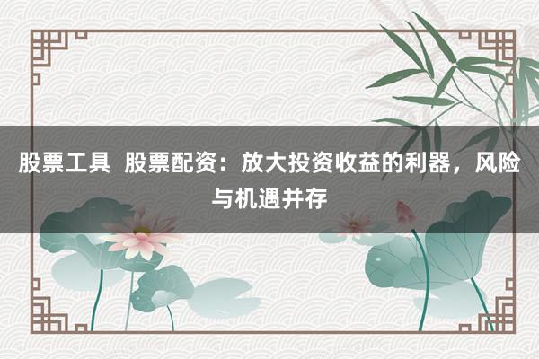 股票工具  股票配资：放大投资收益的利器，风险与机遇并存