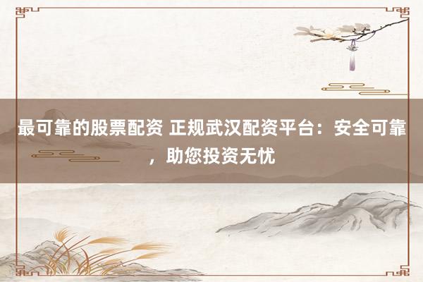 最可靠的股票配资 正规武汉配资平台：安全可靠，助您投资无忧