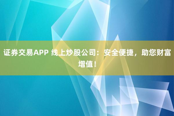 证券交易APP 线上炒股公司：安全便捷，助您财富增值！