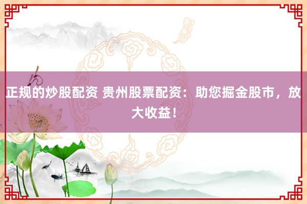 正规的炒股配资 贵州股票配资：助您掘金股市，放大收益！