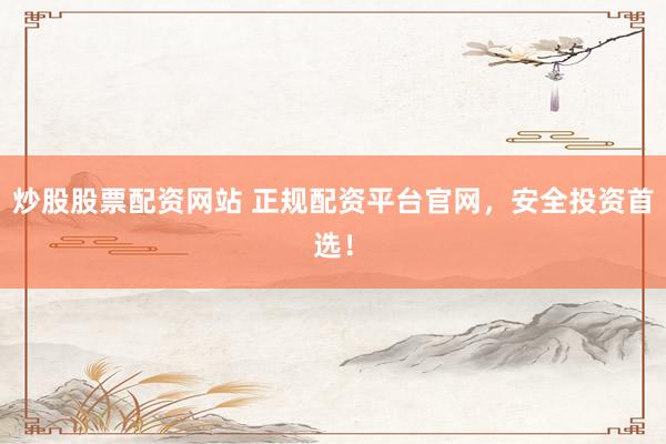 炒股股票配资网站 正规配资平台官网，安全投资首选！
