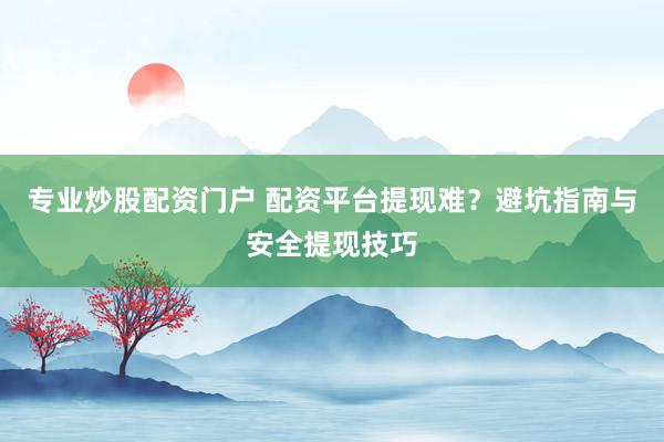 专业炒股配资门户 配资平台提现难？避坑指南与安全提现技巧