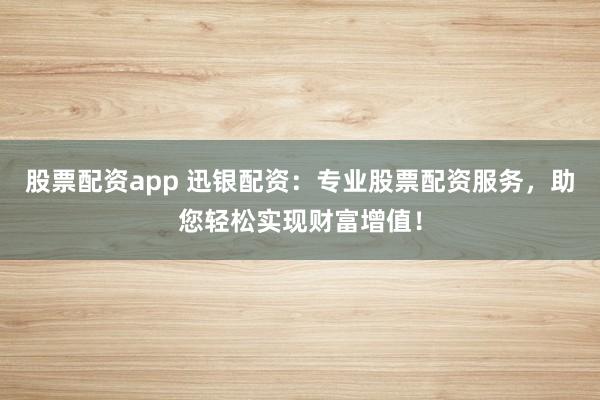 股票配资app 迅银配资：专业股票配资服务，助您轻松实现财富增值！