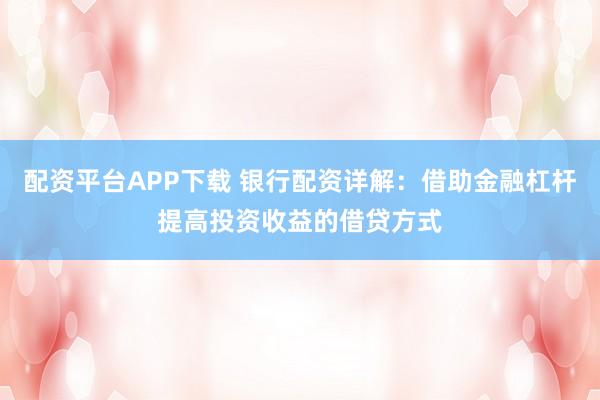 配资平台APP下载 银行配资详解：借助金融杠杆提高投资收益的借贷方式