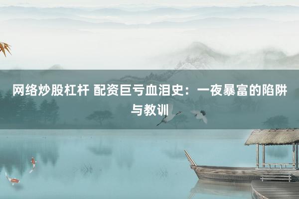 网络炒股杠杆 配资巨亏血泪史：一夜暴富的陷阱与教训