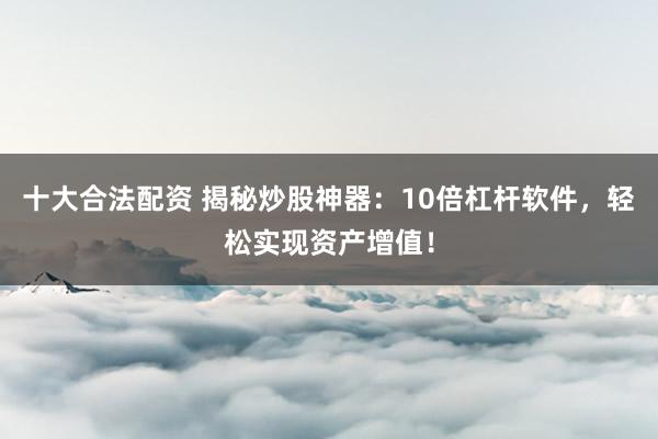 十大合法配资 揭秘炒股神器：10倍杠杆软件，轻松实现资产增值！