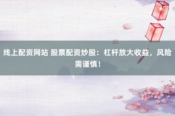 线上配资网站 股票配资炒股：杠杆放大收益，风险需谨慎！