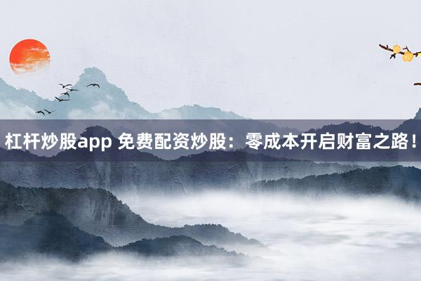 杠杆炒股app 免费配资炒股：零成本开启财富之路！