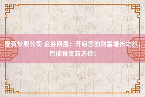 配资炒股公司 金谷网盈：开启您的财富增长之旅，智能投资新选择！