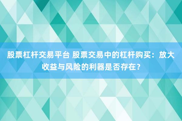股票杠杆交易平台 股票交易中的杠杆购买：放大收益与风险的利器是否存在？