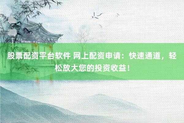 股票配资平台软件 网上配资申请：快速通道，轻松放大您的投资收益！