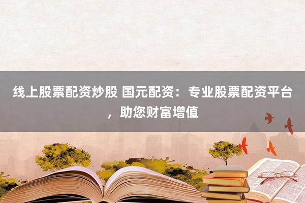 线上股票配资炒股 国元配资：专业股票配资平台，助您财富增值