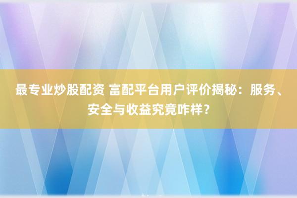 最专业炒股配资 富配平台用户评价揭秘：服务、安全与收益究竟咋样？
