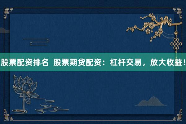 股票配资排名  股票期货配资：杠杆交易，放大收益！