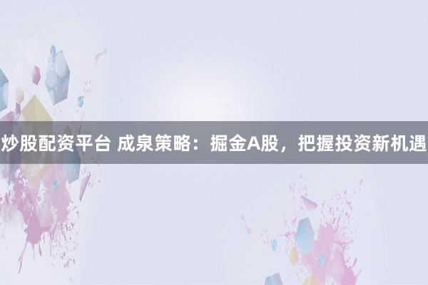 炒股配资平台 成泉策略：掘金A股，把握投资新机遇