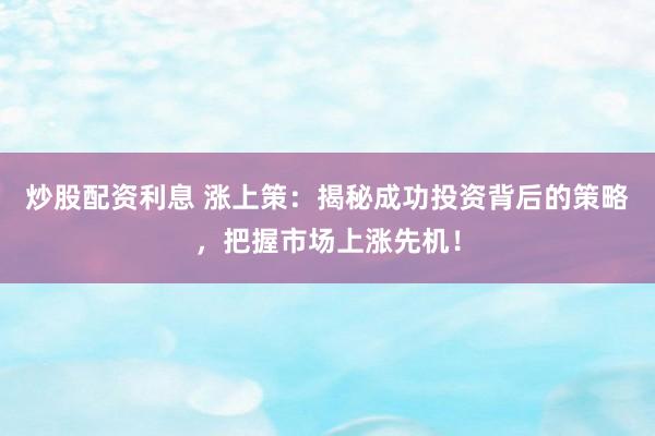 炒股配资利息 涨上策：揭秘成功投资背后的策略，把握市场上涨先机！