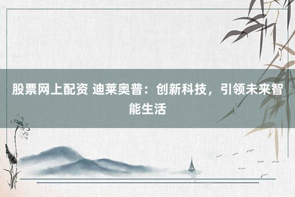 股票网上配资 迪莱奥普：创新科技，引领未来智能生活