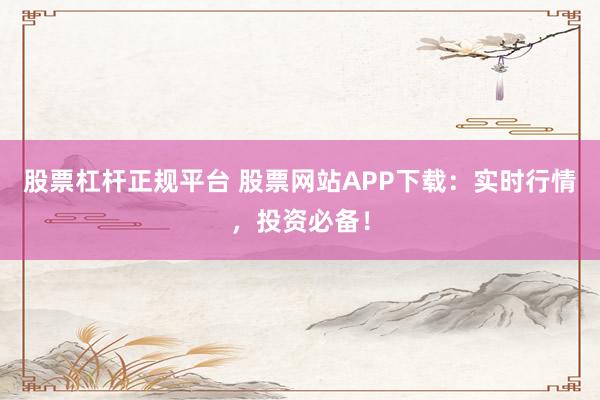 股票杠杆正规平台 股票网站APP下载：实时行情，投资必备！