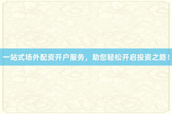 一站式场外配资开户服务，助您轻松开启投资之路！