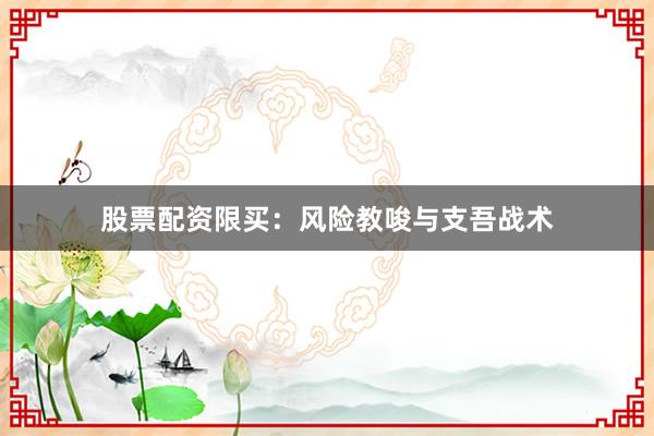 股票配资限买：风险教唆与支吾战术