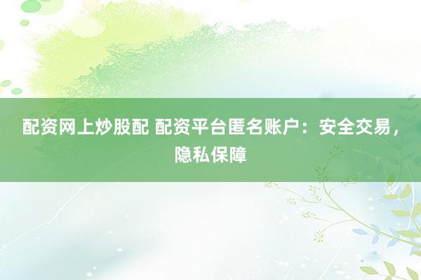 配资网上炒股配 配资平台匿名账户：安全交易，隐私保障