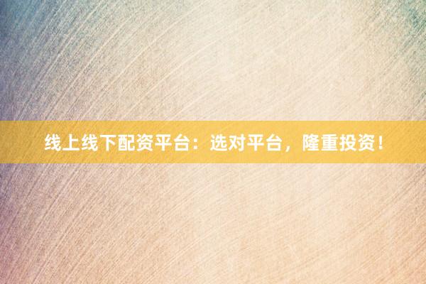 线上线下配资平台：选对平台，隆重投资！