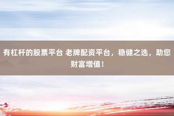 有杠杆的股票平台 老牌配资平台，稳健之选，助您财富增值！