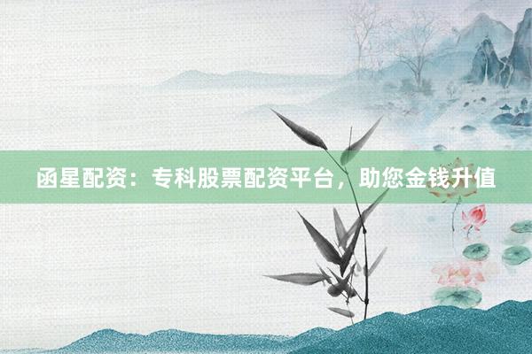 函星配资:专科股票配资平台,助您金钱升值
