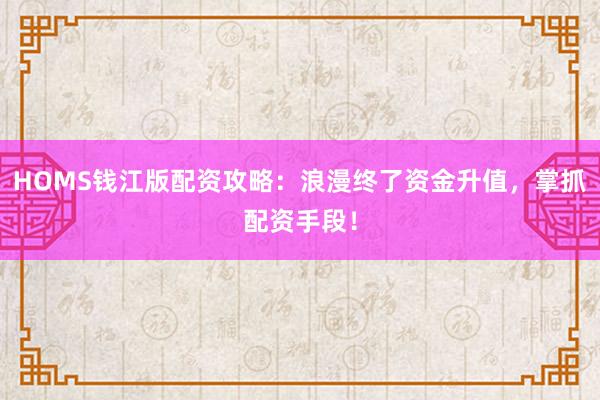 HOMS钱江版配资攻略：浪漫终了资金升值，掌抓配资手段！