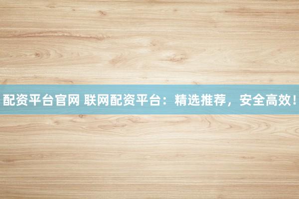 配资平台官网 联网配资平台：精选推荐，安全高效！