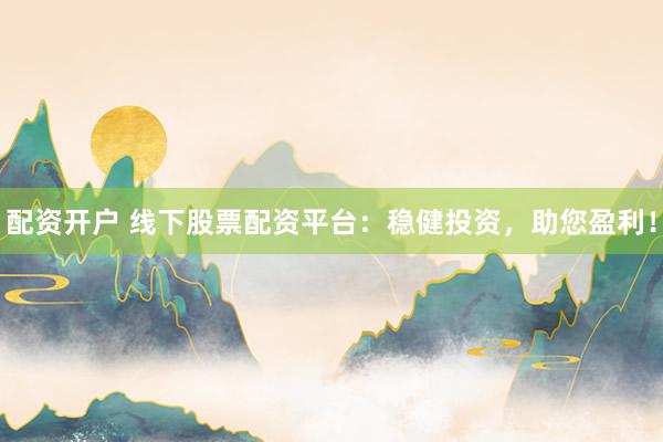 配资开户 线下股票配资平台：稳健投资，助您盈利！
