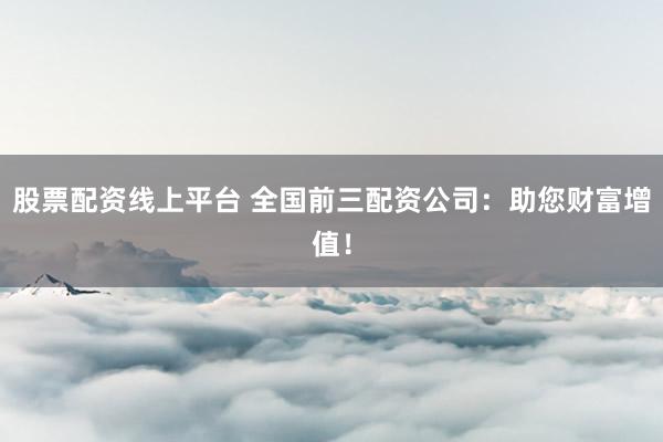 股票配资线上平台 全国前三配资公司：助您财富增值！