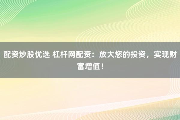 配资炒股优选 杠杆网配资：放大您的投资，实现财富增值！