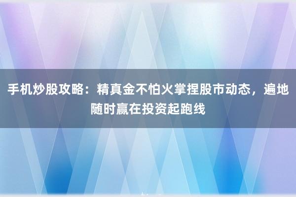 手机炒股攻略：精真金不怕火掌捏股市动态，遍地随时赢在投资起跑线