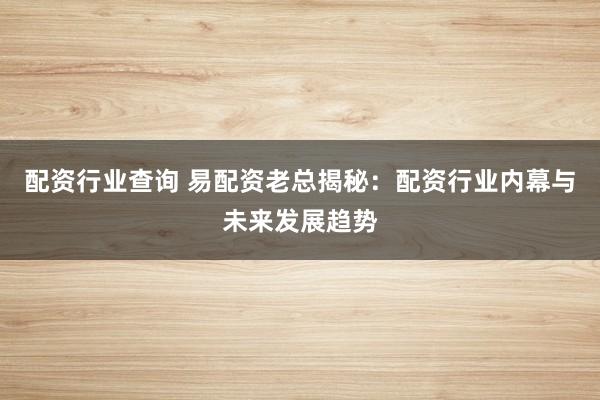 配资行业查询 易配资老总揭秘：配资行业内幕与未来发展趋势