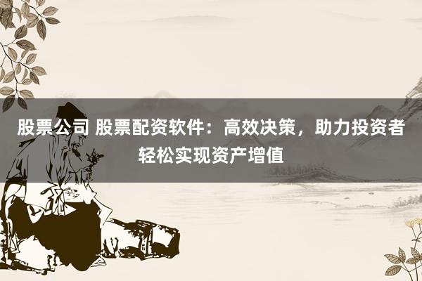 股票公司 股票配资软件：高效决策，助力投资者轻松实现资产增值