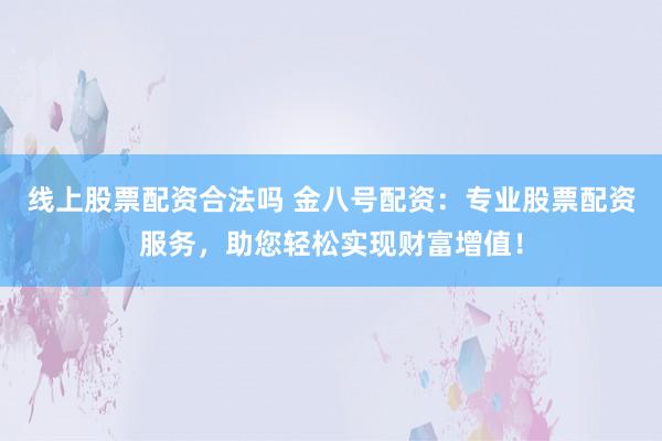 线上股票配资合法吗 金八号配资：专业股票配资服务，助您轻松实现财富增值！
