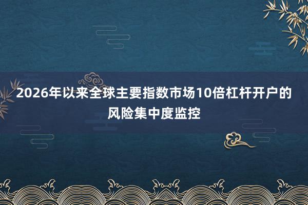 2026年以来全球主要指数市场10倍杠杆开户的风险集中度监控