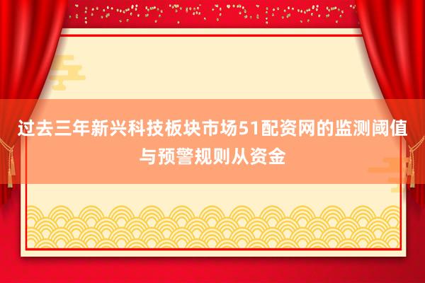过去三年新兴科技板块市场51配资网的监测阈值与预警规则从资金