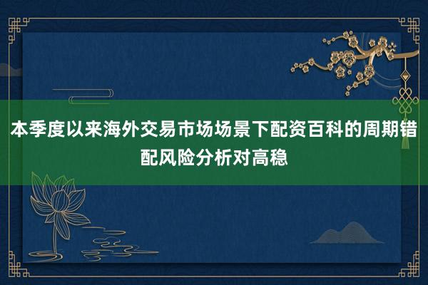 本季度以来海外交易市场场景下配资百科的周期错配风险分析对高稳