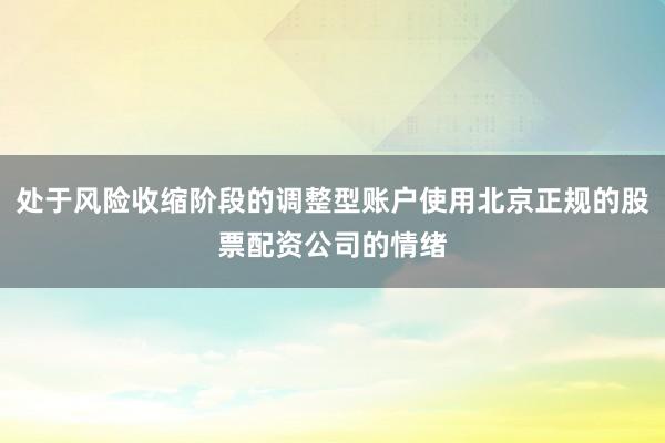 处于风险收缩阶段的调整型账户使用北京正规的股票配资公司的情绪